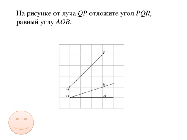 На рисунке от луча QP отложите угол PQR , равный углу AOB .