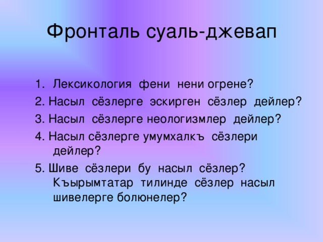 Фронталь суаль-джевап Лексикология фени нени огрене? Лексикология фени нени огрене? 2. Насыл сёзлерге эскирген сёзлер дейлер? 3. Насыл сёзлерге неологизмлер дейлер? 4. Насыл сёзлерге умумхалкъ сёзлери дейлер? 5. Шиве сёзлери бу насыл сёзлер? Къырымтатар тилинде сёзлер насыл шивелерге болюнелер?