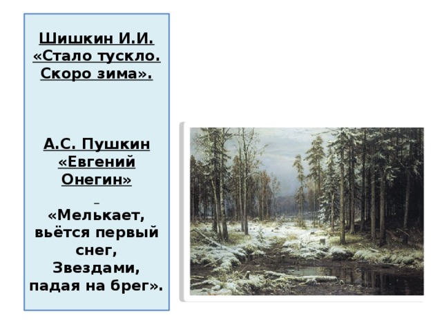 Шишкин И.И. «Стало тускло. Скоро зима».     А.С. Пушкин «Евгений Онегин»     «Мелькает, вьётся первый снег,  Звездами, падая на брег».