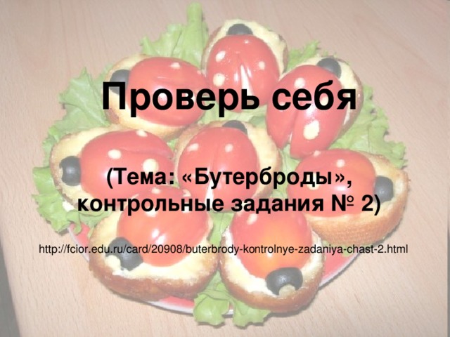 Проверь себя   (Тема: «Бутерброды», контрольные задания № 2) http://fcior.edu.ru/card/20908/buterbrody-kontrolnye-zadaniya-chast-2.html