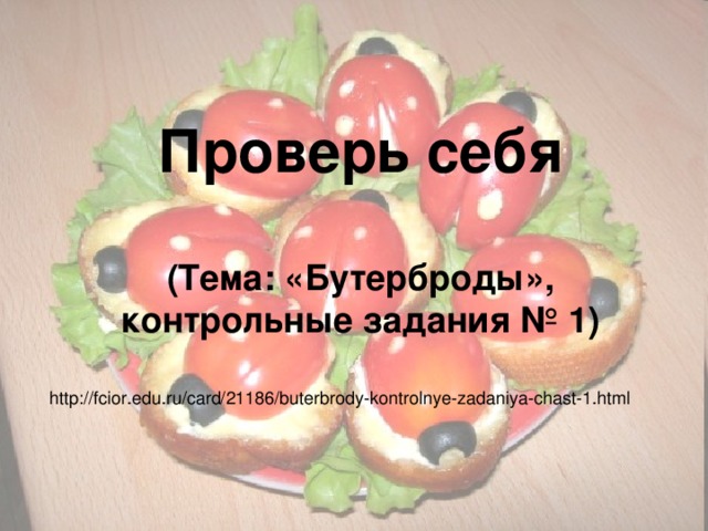 Проверь себя   (Тема: «Бутерброды», контрольные задания № 1) http://fcior.edu.ru/card/21186/buterbrody-kontrolnye-zadaniya-chast-1.html