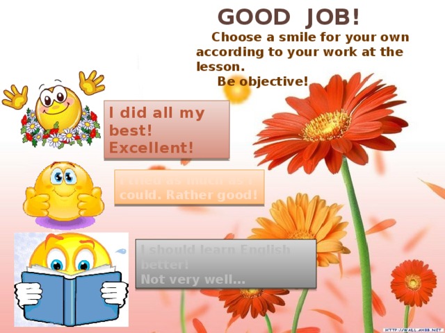 GOOD JOB!  Choose a smile for your own according to your work at the lesson.  Be objective! I did all my best! Excellent! I tried as much as I could. Rather good! I should learn English better! Not very well…