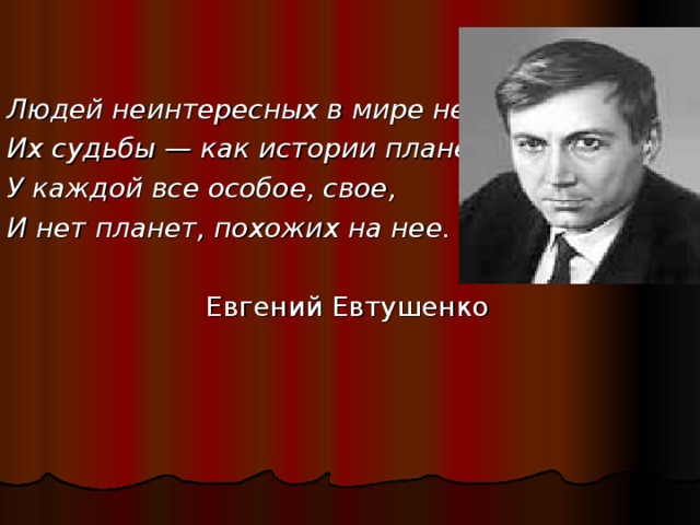 Людей неинтересных в мире нет. Их судьбы — как истории планет. У каждой все особое, свое, И нет планет, похожих на нее.   Евгений Евтушенко