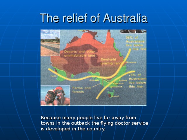 The relief of Australia Because many people live far away from towns in the outback the flying doctor service is developed in the country.