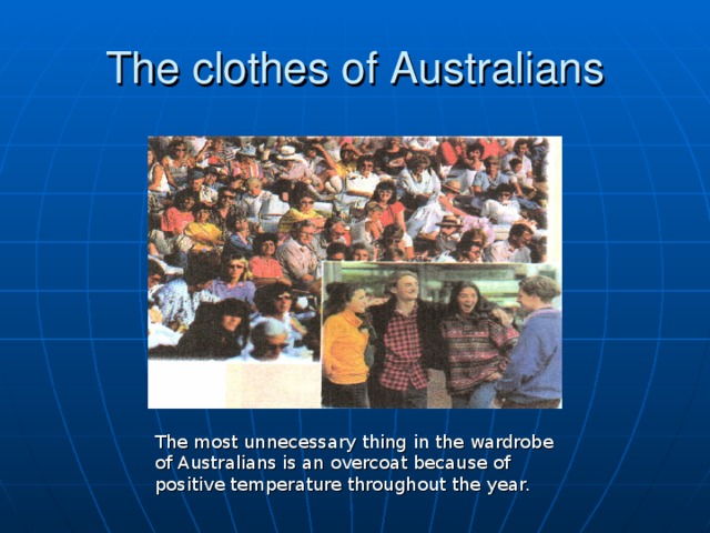 The clothes of Australians The most unnecessary thing in the wardrobe of Australians is an overcoat because of positive temperature throughout the year.