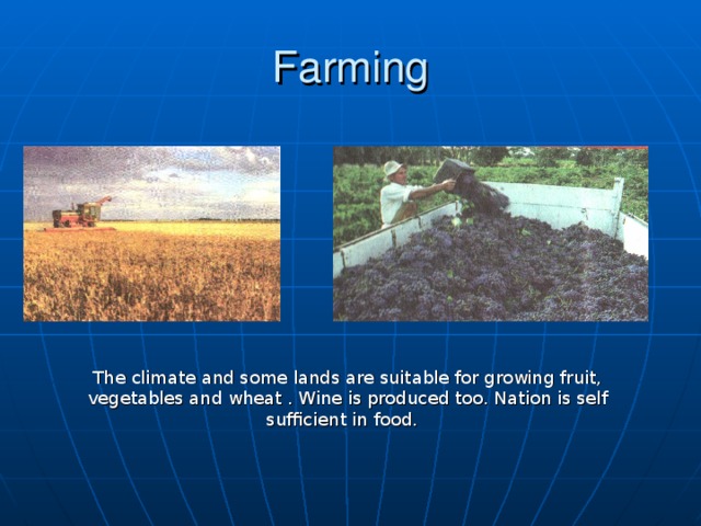 Farming The climate and some lands are suitable for growing fruit, vegetables and wheat . Wine is produced too. Nation is self sufficient in food.