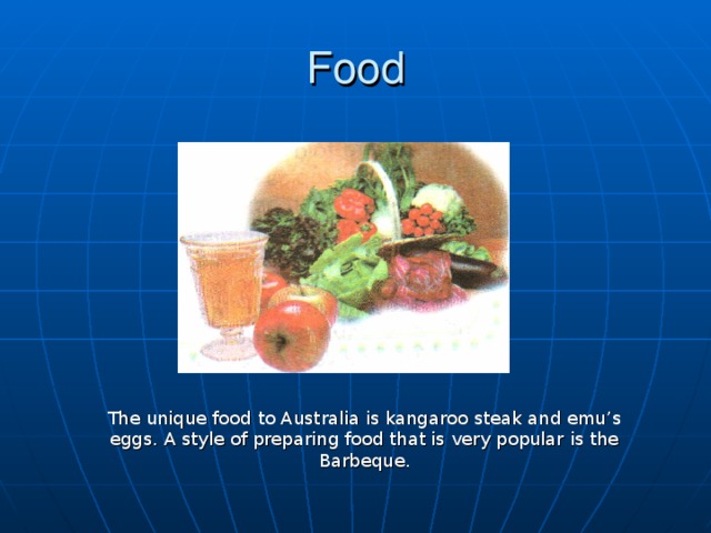 Food The unique food to Australia is kangaroo steak and emu’s eggs. A style of preparing food that is very popular is the Barbeque.