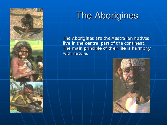 The Aborigines The Aborigines are the Australian natives live in the central part of the continent. The main principle of their life is harmony with nature.