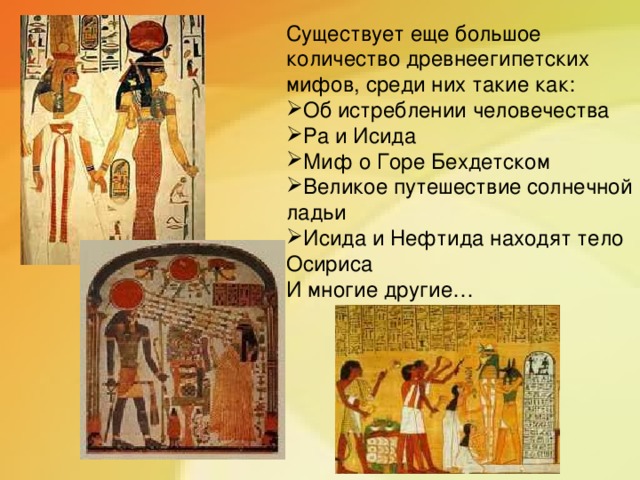 Существует еще большое количество древнеегипетских мифов, среди них такие как: Об истреблении человечества Ра и Исида Миф о Горе Бехдетском Великое путешествие солнечной ладьи Исида и Нефтида находят тело Осириса И многие другие…