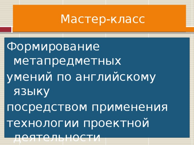 Мастер-класс Формирование метапредметных умений по английскому языку посредством применения технологии проектной деятельности   