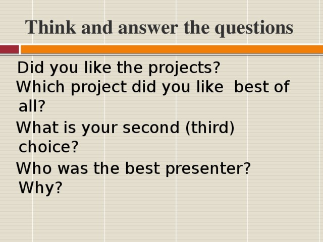 Think and answer the questions  Did you like the projects?  Which project did you like best of all?  What is your second (third) choice?  Who was the best presenter? Why?