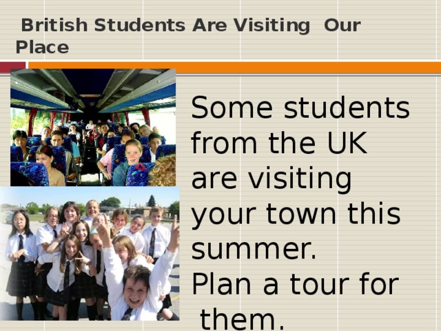 British Students Are Visiting Our Place Some students from the UK are visiting your town this summer. Plan a tour for them.