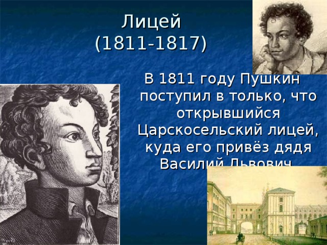 Лицей  (1811-1817) В 1811 году Пушкин поступил в только, что открывшийся Царскосельский лицей, куда его привёз дядя Василий Львович.