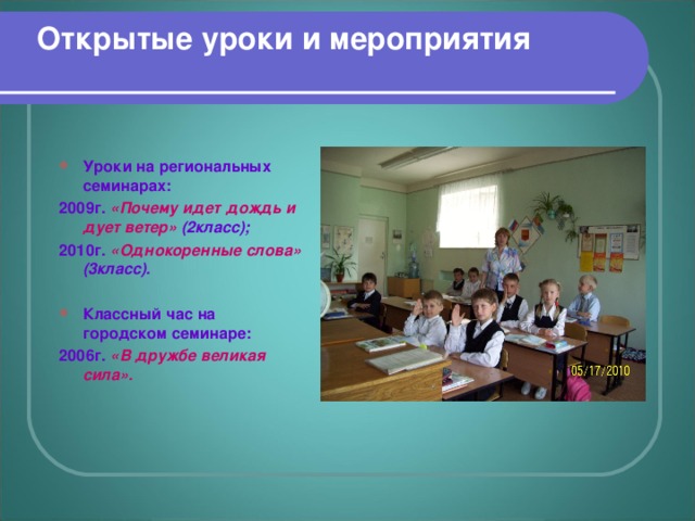 Открытые уроки и мероприятия  Уроки на региональных семинарах: 2009г. «Почему идет дождь и дует ветер» (2класс); 2010г. «Однокоренные слова» (3класс).  Классный час на городском семинаре: 2006г. «В дружбе великая сила».