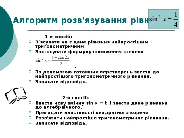 Алгоритм розв'язування рівняння  1-й спосіб: З’ясувати чи є дане рівняння найпростішим тригонометричним. Застосувати формулу пониження степеня   . За допомогою тотожних перетворень звести до найпростішого тригонометричного рівняння. Записати відповідь.    2-й спосіб: