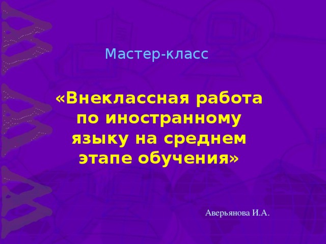 Мастер-класс «Внеклассная работа по иностранному языку на среднем этапе обучения»  Аверьянова И.А.