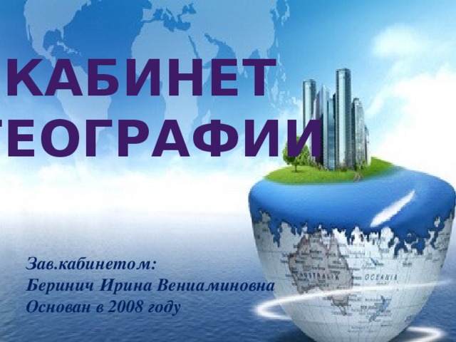 КАБИНЕТ ГЕОГРАФИИ Зав.кабинетом: Беринич Ирина Вениаминовна Основан в 2008 году