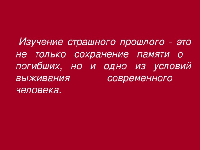 Изучение страшного прошлого - это не только сохранение памяти о погибших, но и одно из условий выживания современного человека.