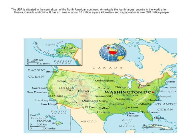 The USA is situated in the central part of the North American continent. America is the fourth largest country in the world after Russia, Canada and China. It  has an area of about 10 million square kilometers and its population is over 270 million people.