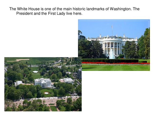 The White House is one of the main historic landmarks of Washington. The President and the First Lady live here.