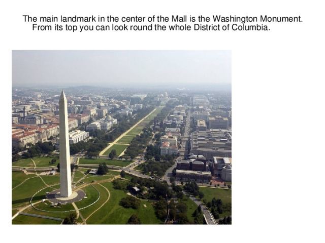 The main landmark in the center of the Mall is the Washington Monument. From its top you can look round the whole District of Columbia.