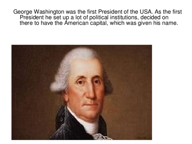 George Washington was the first President of the USA. As the first President he set up a lot of political institutions, decided on there to have the American capital, which was given his name.