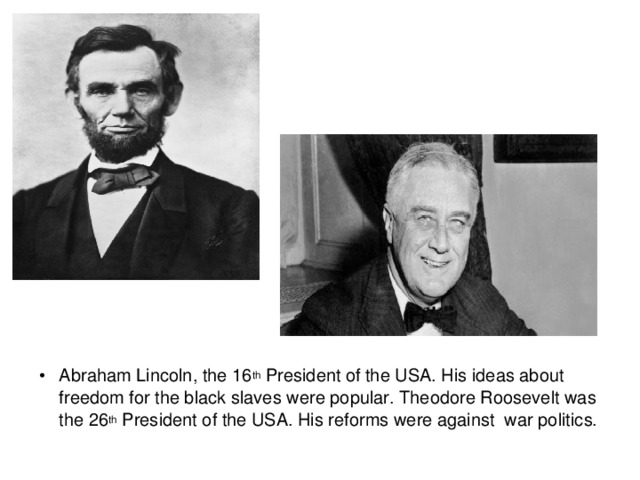 Abraham Lincoln, the 16 th President of the USA. His ideas about freedom for the black slaves were popular. Theodore Roosevelt was the 26 th President of the USA. His reforms were against war politics.