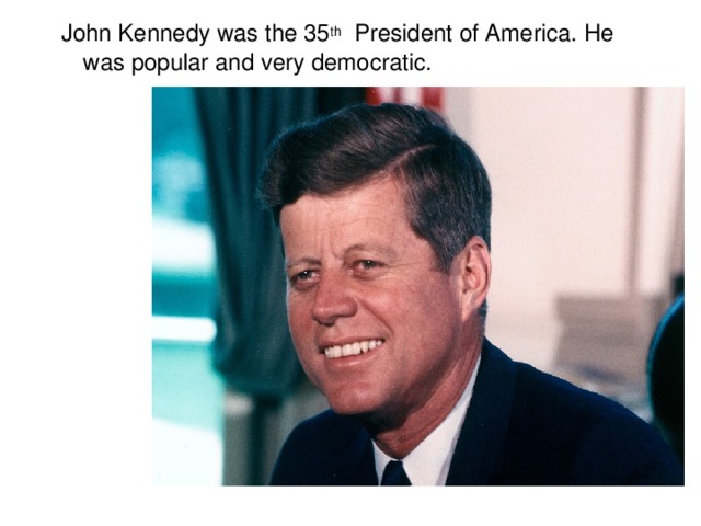 John Kennedy was the 35 th President of America. He was popular and very democratic.