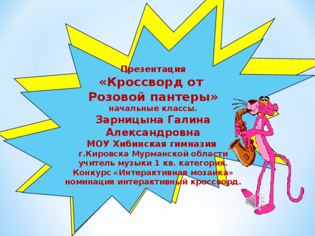 Презентация «Кроссворд от Розовой пантеры» начальные классы. Зарницына Галина Александровна МОУ Хибинская гимназия г.Кировска Мурманской области учитель музыки 1 кв. категория. Конкурс «Интерактивная мозаика» номинация интерактивный кроссворд.