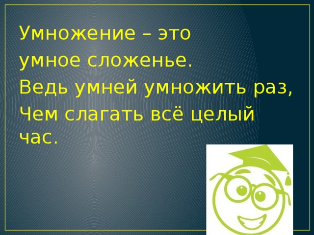 Умножение – это умное сложенье. Ведь умней умножить раз, Чем слагать всё целый час.