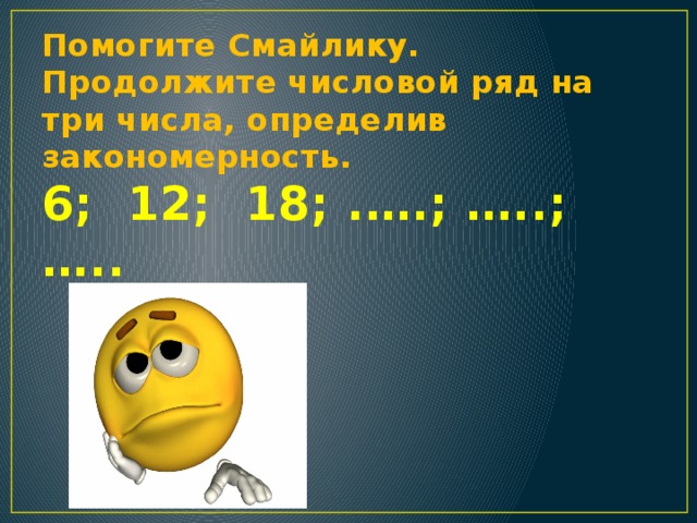 Помогите Смайлику. Продолжите числовой ряд на три числа, определив закономерность.  6; 12; 18; .….; …..; …..