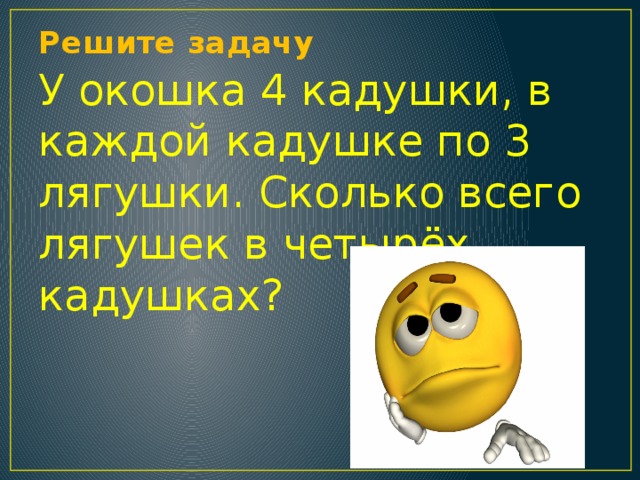 Решите задачу   У окошка 4 кадушки, в каждой кадушке по 3 лягушки. Сколько всего лягушек в четырёх кадушках?