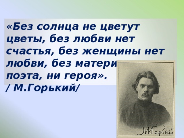 «Без солнца не цветут цветы, без любви нет счастья, без женщины нет любви, без матери нет ни поэта, ни героя».  / М.Горький/