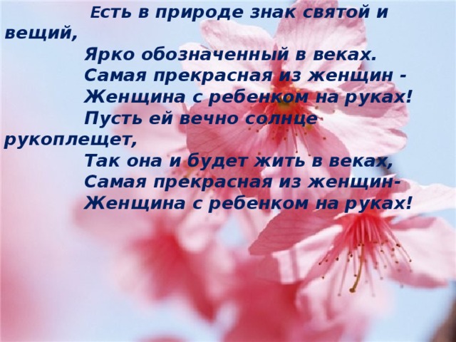 Е сть в природе знак святой и вещий,  Ярко обозначенный в веках.  Самая прекрасная из женщин -  Женщина с ребенком на руках!  Пусть ей вечно солнце рукоплещет,  Так она и будет жить в веках,  Самая прекрасная из женщин-  Женщина с ребенком на руках! 6