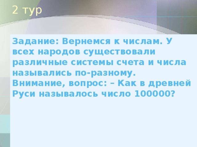 2 тур Задание: Вернемся к числам. У всех народов существовали различные системы счета и числа назывались по-разному.   Внимание, вопрос: – Как в древней Руси называлось число 100000?