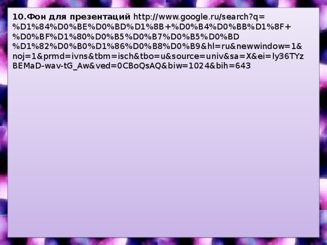 10.Фон для презентаций http://www.google.ru/search?q=%D1%84%D0%BE%D0%BD%D1%8B+%D0%B4%D0%BB%D1%8F+%D0%BF%D1%80%D0%B5%D0%B7%D0%B5%D0%BD%D1%82%D0%B0%D1%86%D0%B8%D0%B9&hl=ru&newwindow=1&noj=1&prmd=ivns&tbm=isch&tbo=u&source=univ&sa=X&ei=ly36TYzBEMaD-wav-tG_Aw&ved=0CBoQsAQ&biw=1024&bih=643