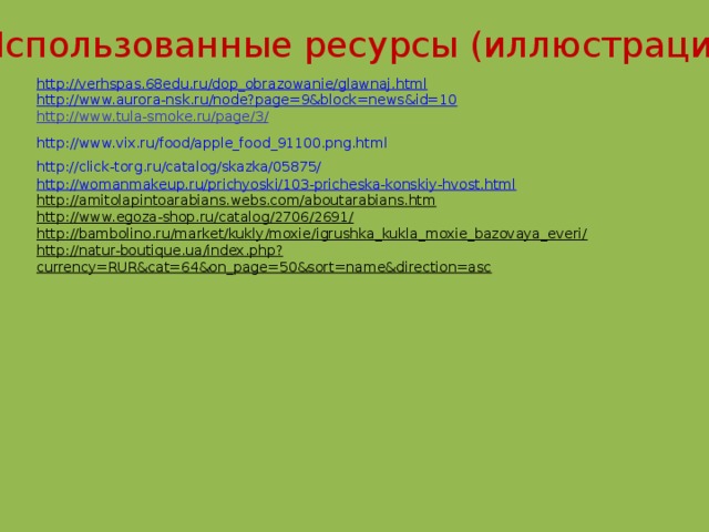 Использованные ресурсы (иллюстрации)  http://verhspas.68edu.ru/dop_obrazowanie/glawnaj.html  http://www.aurora-nsk.ru/node?page=9&block=news&id=10  http://www.tula-smoke.ru/page/3/  http://www.vix.ru/food/apple_food_91100.png.html  http://click-torg.ru/catalog/skazka/05875/  http://womanmakeup.ru/prichyoski/103-pricheska-konskiy-hvost.html  http://amitolapintoarabians.webs.com/aboutarabians.htm  http://www.egoza-shop.ru/catalog/2706/2691/  http://bambolino.ru/market/kukly/moxie/igrushka_kukla_moxie_bazovaya_everi/  http://natur-boutique.ua/index.php?currency=RUR&cat=64&on_page=50&sort=name&direction=asc