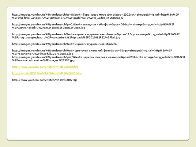 http://images.yandex.ru/#!/yandsearch?p=8&text=баренцево море фото&pos=251&rpt=simage&img_url=http%3A%2F%2Fimg-fotki.yandex.ru%2Fget%2F3714%2Fgashin63.0%2F0_1afc0_c4658652_S http://images.yandex.ru/#!/yandsearch?p=1&text=звездное небо фото&pos=58&rpt=simage&img_url=http%3A%2F%2Fyastro.narod.ru%2Fa%2F155%2Fveg%2Fvega.jpg http://images.yandex.ru/#!/yandsearch?text=кировск мурманская область&pos=11&rpt=simage&img_url=http%3A%2F%2Fblog.tvoyapechat.ru%2Fwp-content%2Fuploads%2F2010%2F11%2Ffull.jpg http://images.yandex.ru/#!/yandsearch?text=кировск мурманская область http://images.yandex.ru/#!/yandsearch?text=цветочек аленький фото&pos=6&rpt=simage&img_url=http%3A%2F%2Frodonews.ru%2Fi%2Ffull1297698861.jpg http://images.yandex.ru/#!/yandsearch?p=7&text=церковь покрова на нерли&pos=231&rpt=simage&img_url=http%3A%2F%2Fwww.altertravel.ru%2Fimages%2F332.jpg http:// www.youtube.com/watch?v=dXEetQSKf9k http:// io.ua/v8ff3170e50b8f864dd2d766a0b95fa3a http://www.youtube.com/watch?v=0qfGX8hP3jc