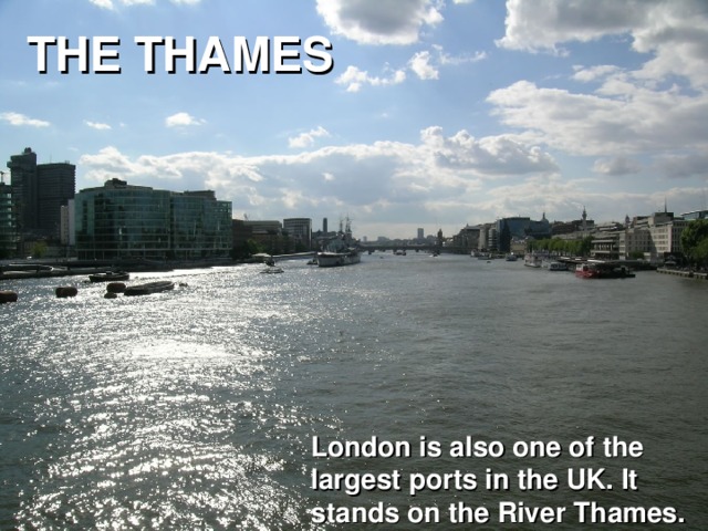 THE THAMES London is also one of the largest ports in the UK. It stands on the River Thames.