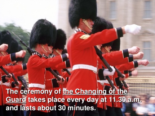 The ceremony of the Changing of the Guard takes place every day at 11.30 a.m. and lasts about 30 minutes.