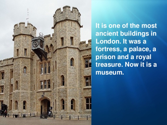 It is one of the most ancient buildings in London. It was a fortress, a palace, a prison and a royal treasure. Now it is a museum.