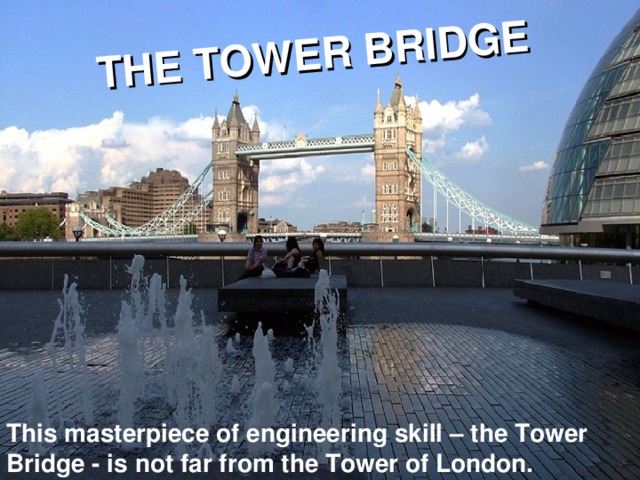 THE TOWER BRIDGE This masterpiece of engineering skill – the Tower Bridge - is not far from the Tower of London.