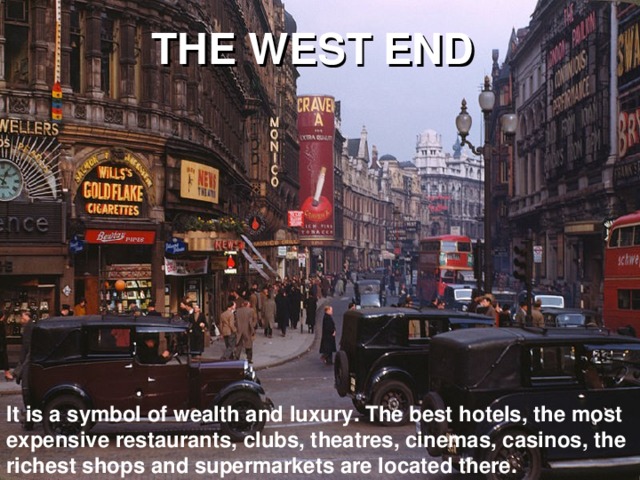 THE WEST END It is a symbol of wealth and luxury. The best hotels, the most expensive restaurants, clubs, theatres, cinemas, casinos, the richest shops and supermarkets are located there.
