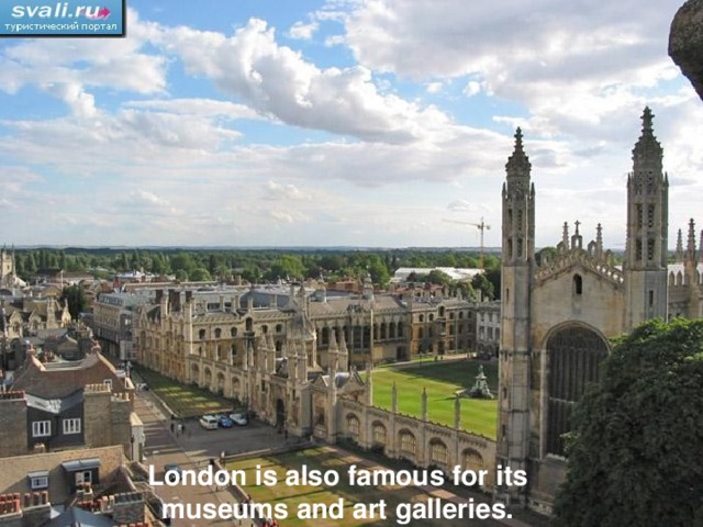 London is also famous for its museums and art galleries.