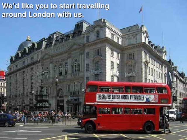 We’d like you to start travelling around London with us.