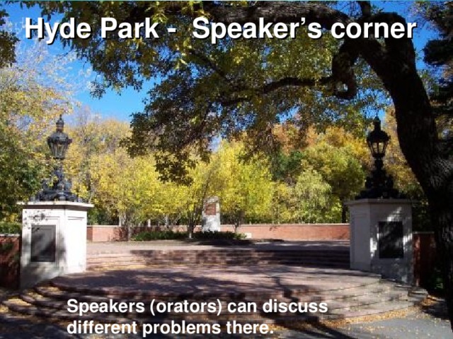 Hyde Park - Speaker’s corner  Speakers (orators) can discuss different problems there.