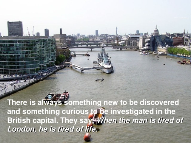 There is always something new to be discovered and something curious to be investigated in the British capital. They say, When the man is tired of London, he is tired of life.