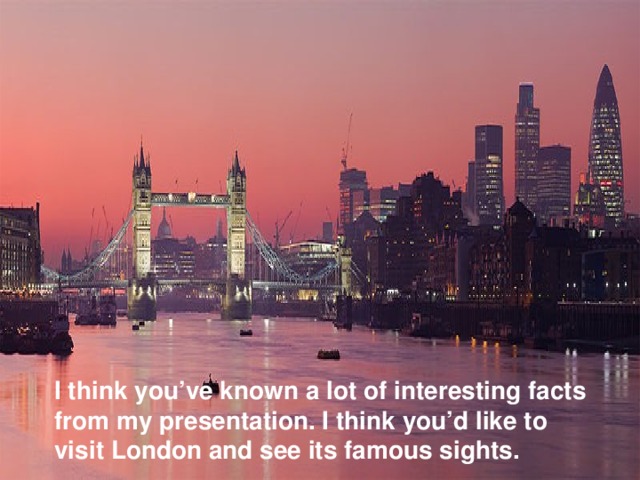 I think you’ve known a lot of interesting facts from my presentation. I think you’d like to visit London and see its famous sights.