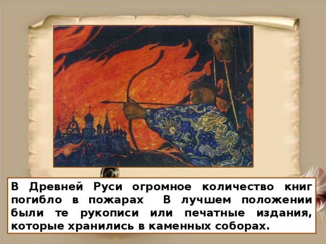 В Древней Руси огромное количество книг погибло в пожарах В лучшем положении были те рукописи или печатные издания, которые хранились в каменных соборах.