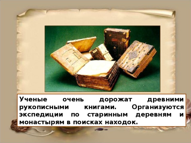 Ученые очень дорожат древними рукописными книгами. Организуются экспедиции по старинным деревням и монастырям в поисках находок.